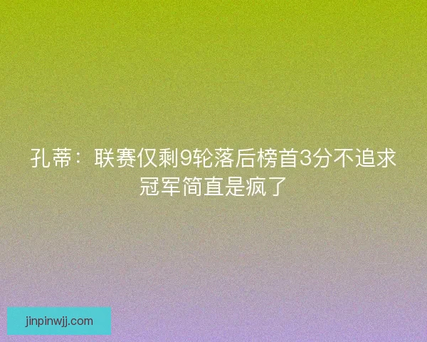 孔蒂：联赛仅剩9轮落后榜首3分不追求冠军简直是疯了