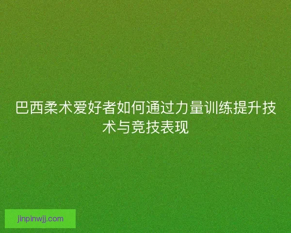 巴西柔术爱好者如何通过力量训练提升技术与竞技表现